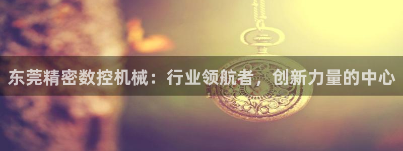 天辰娱乐2：东莞精密数控机械：行业领航者，创新力量的中心