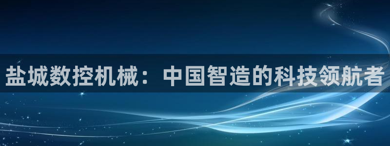 天辰娱乐小妹：盐城数控机械：中国智造的科技领航者