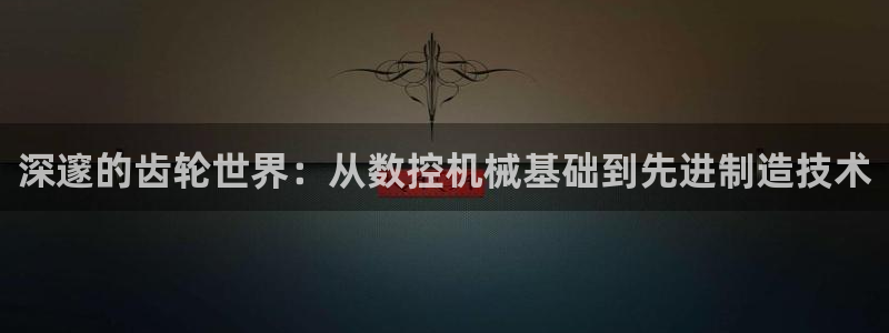 天富天辰娱乐：深邃的齿轮世界：从数控机械基础到先进制造技术