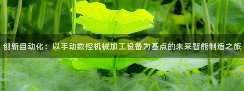 天辰娱乐 231639：创新自动化：以手动数控机械加工设备为基点的未来智能制造之旅