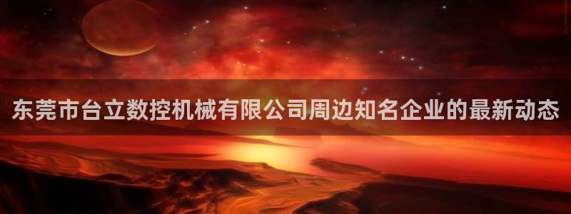 天辰娱乐新：东莞市台立数控机械有限公司周边知名企业的最新动态