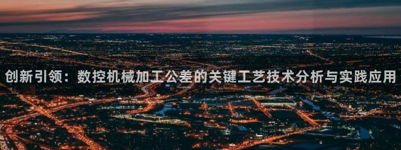 天辰娱乐下载:创新引领:数控机械加工公差的关键工艺技术分析与实践应用